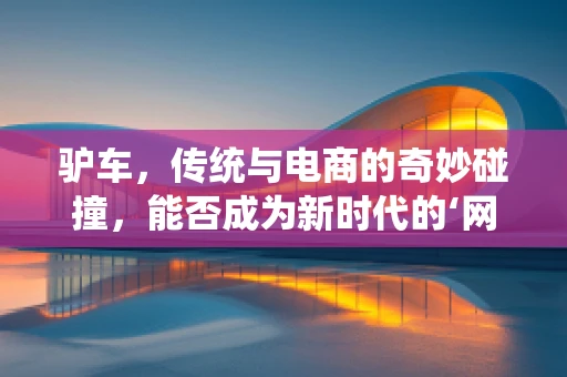 驴车，传统与电商的奇妙碰撞，能否成为新时代的‘网红’？
