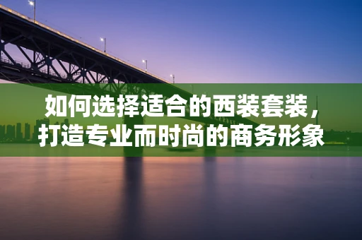如何选择适合的西装套装，打造专业而时尚的商务形象？