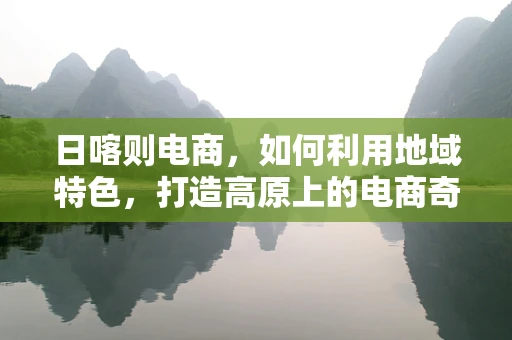 日喀则电商，如何利用地域特色，打造高原上的电商奇迹？