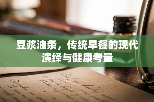 豆浆油条，传统早餐的现代演绎与健康考量