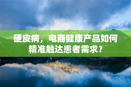 硬皮病，电商健康产品如何精准触达患者需求？