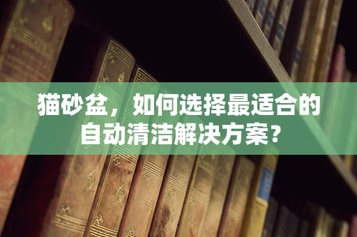 猫砂盆，如何选择最适合的自动清洁解决方案？