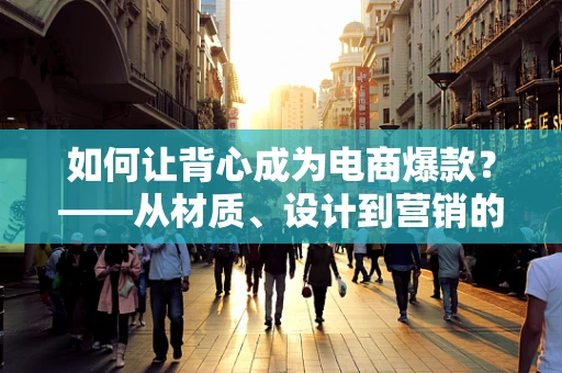 如何让背心成为电商爆款？——从材质、设计到营销的全面解析