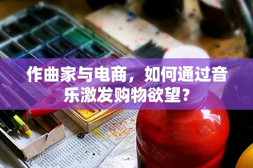 作曲家与电商，如何通过音乐激发购物欲望？
