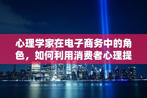 心理学家在电子商务中的角色，如何利用消费者心理提升转化率？