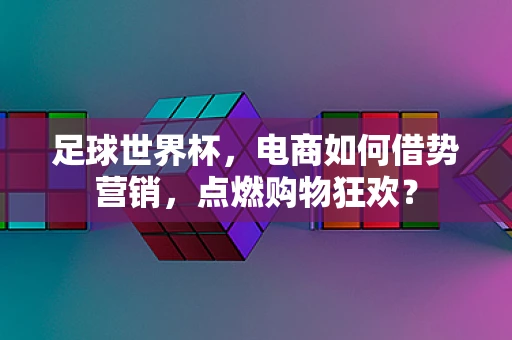 足球世界杯，电商如何借势营销，点燃购物狂欢？