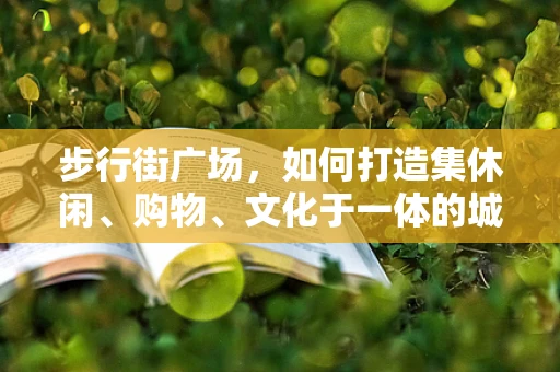 步行街广场，如何打造集休闲、购物、文化于一体的城市新地标？
