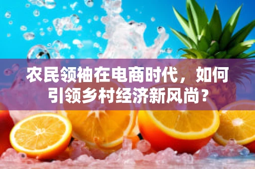 农民领袖在电商时代，如何引领乡村经济新风尚？