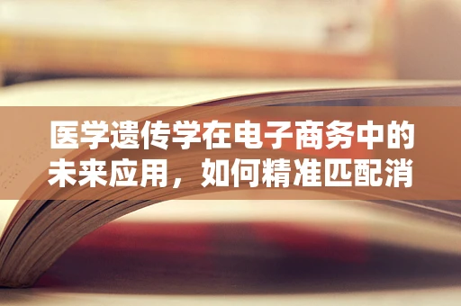 医学遗传学在电子商务中的未来应用，如何精准匹配消费者健康需求？