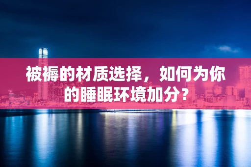 被褥的材质选择，如何为你的睡眠环境加分？