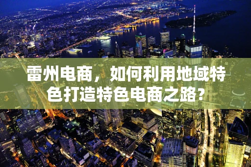 雷州电商，如何利用地域特色打造特色电商之路？