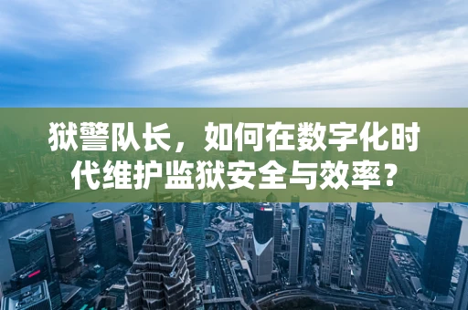 狱警队长，如何在数字化时代维护监狱安全与效率？