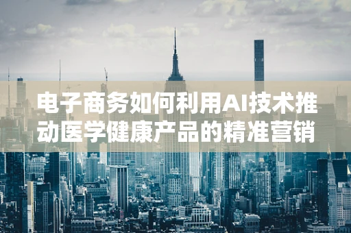 电子商务如何利用AI技术推动医学健康产品的精准营销？
