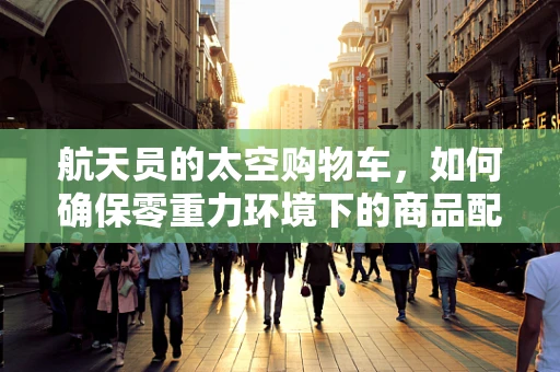 航天员的太空购物车，如何确保零重力环境下的商品配送？