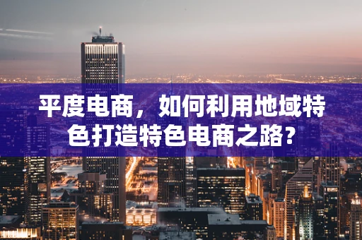 平度电商，如何利用地域特色打造特色电商之路？