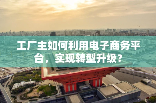 工厂主如何利用电子商务平台，实现转型升级？