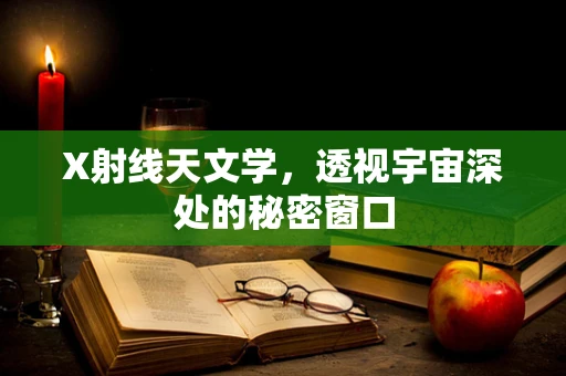 X射线天文学，透视宇宙深处的秘密窗口