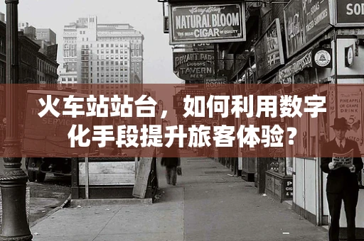 火车站站台，如何利用数字化手段提升旅客体验？