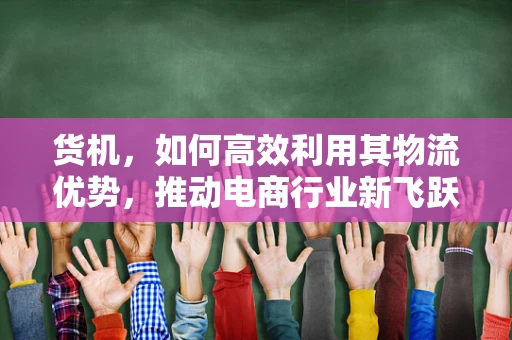货机，如何高效利用其物流优势，推动电商行业新飞跃？