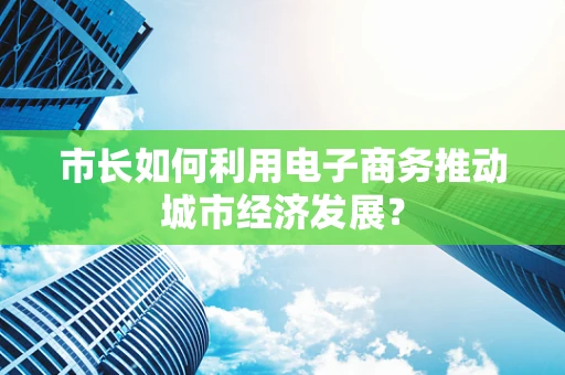 市长如何利用电子商务推动城市经济发展？