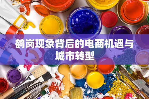 鹤岗现象背后的电商机遇与城市转型