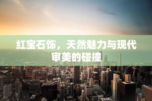 红宝石饰，天然魅力与现代审美的碰撞