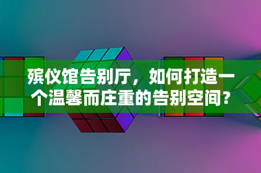 殡仪馆告别厅，如何打造一个温馨而庄重的告别空间？