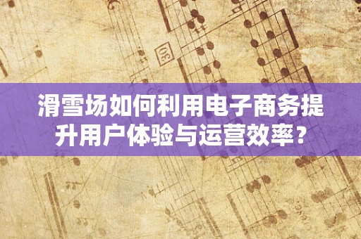 滑雪场如何利用电子商务提升用户体验与运营效率？