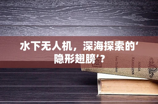 水下无人机，深海探索的‘隐形翅膀’？