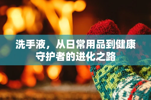 洗手液，从日常用品到健康守护者的进化之路