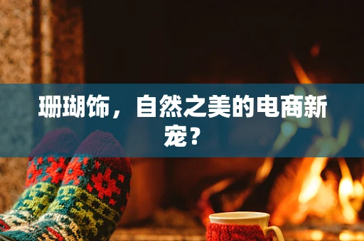 珊瑚饰，自然之美的电商新宠？
