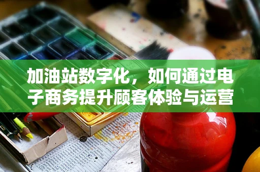 加油站数字化，如何通过电子商务提升顾客体验与运营效率？