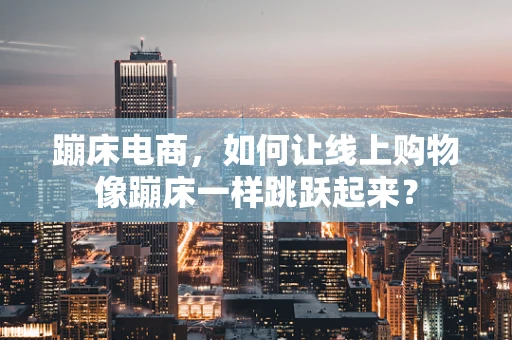 蹦床电商，如何让线上购物像蹦床一样跳跃起来？