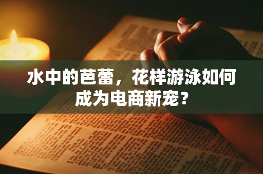 水中的芭蕾，花样游泳如何成为电商新宠？