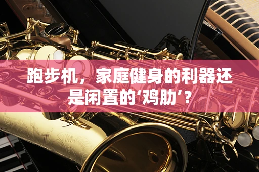 跑步机，家庭健身的利器还是闲置的‘鸡肋’？