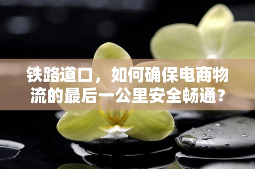 铁路道口，如何确保电商物流的最后一公里安全畅通？