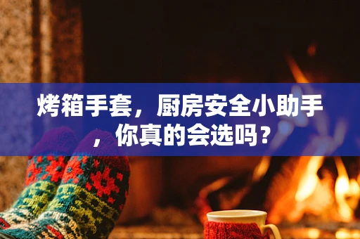 烤箱手套，厨房安全小助手，你真的会选吗？