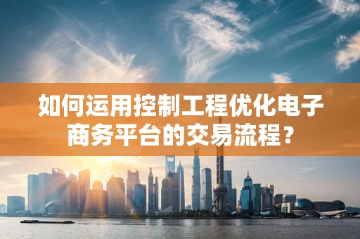 如何运用控制工程优化电子商务平台的交易流程？
