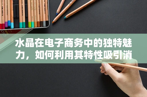 水晶在电子商务中的独特魅力，如何利用其特性吸引消费者？
