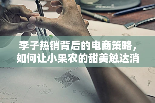 李子热销背后的电商策略，如何让小果农的甜美触达消费者心？