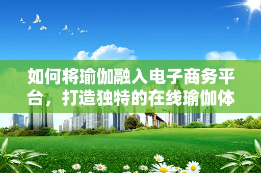 如何将瑜伽融入电子商务平台，打造独特的在线瑜伽体验？