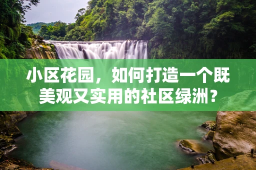 小区花园，如何打造一个既美观又实用的社区绿洲？