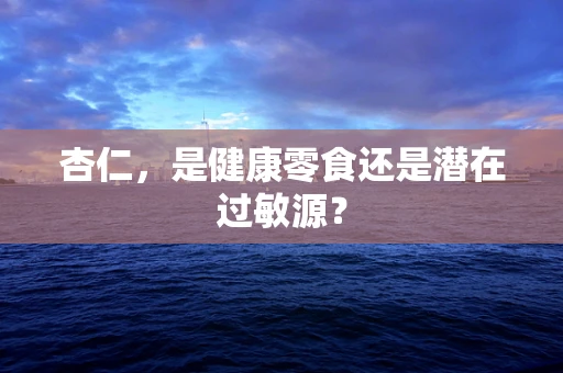 杏仁，是健康零食还是潜在过敏源？