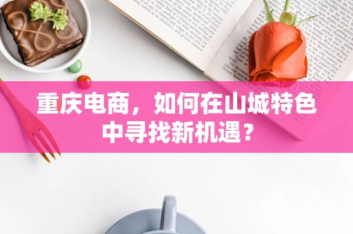 重庆电商，如何在山城特色中寻找新机遇？
