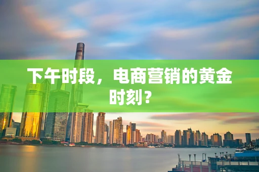 下午时段，电商营销的黄金时刻？