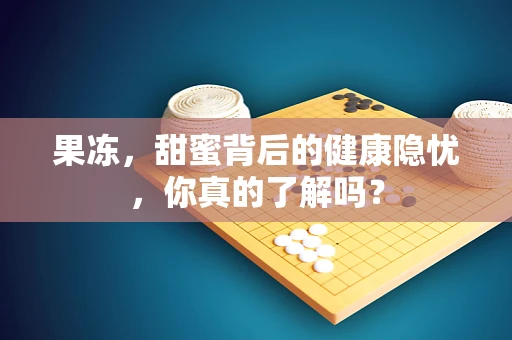 果冻，甜蜜背后的健康隐忧，你真的了解吗？