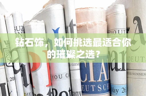 钻石饰，如何挑选最适合你的璀璨之选？