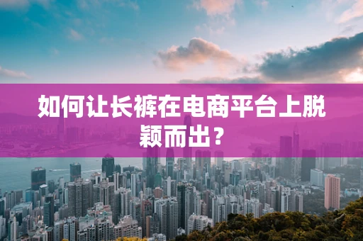 如何让长裤在电商平台上脱颖而出？
