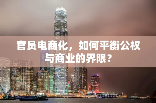 官员电商化，如何平衡公权与商业的界限？