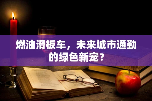 燃油滑板车，未来城市通勤的绿色新宠？